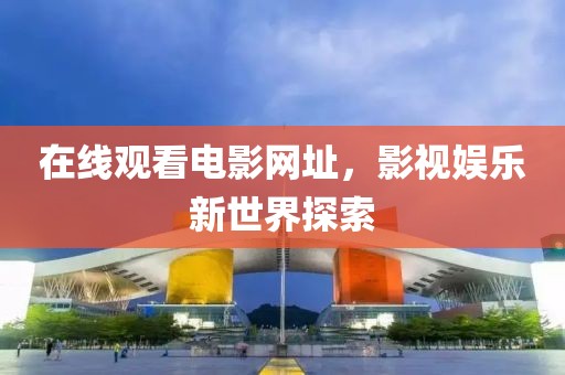 在线观看电影网址，影视娱乐新世界探索