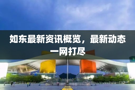 如东最新资讯概览，最新动态一网打尽