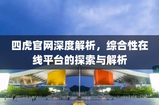 四虎官网深度解析，综合性在线平台的探索与解析
