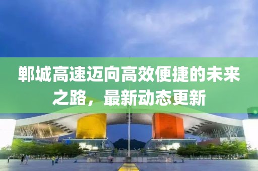 郸城高速迈向高效便捷的未来之路，最新动态更新
