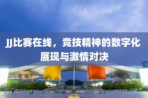 JJ比赛在线，竞技精神的数字化展现与激情对决