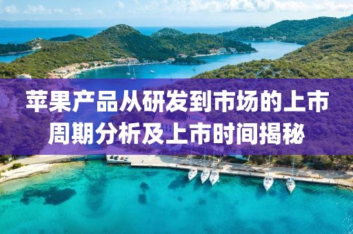 苹果产品从研发到市场的上市周期分析及上市时间揭秘