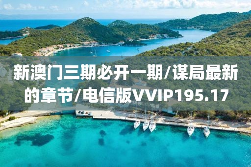 新澳门三期必开一期/谋局最新的章节/电信版VVIP195.17