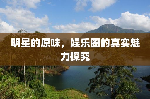 明星的原味，娱乐圈的真实魅力探究