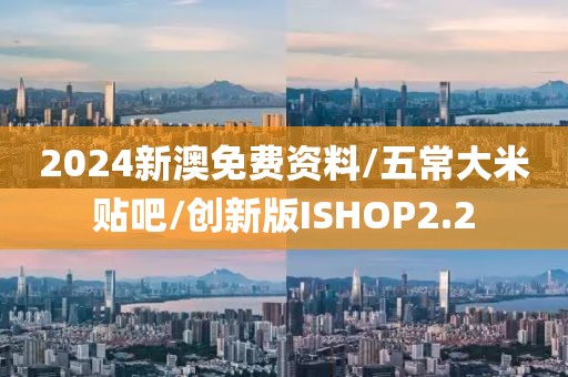 2024新澳免费资料/五常大米贴吧/创新版ISHOP2.2