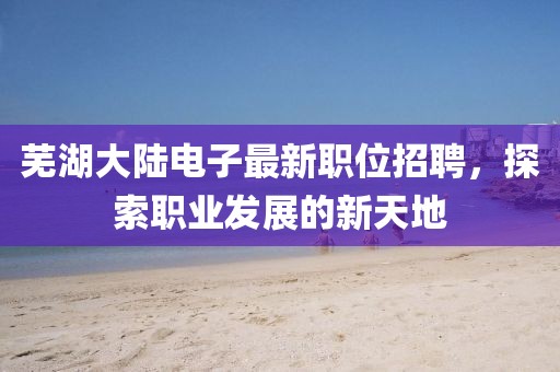 芜湖大陆电子最新职位招聘，探索职业发展的新天地