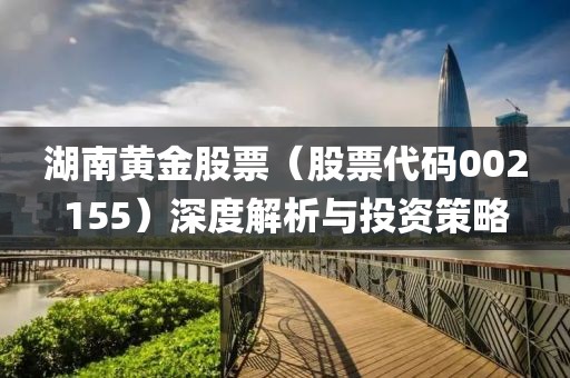 湖南黄金股票（股票代码002155）深度解析与投资策略