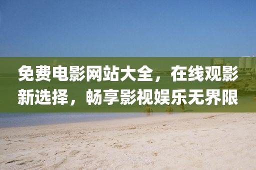 免费电影网站大全，在线观影新选择，畅享影视娱乐无界限