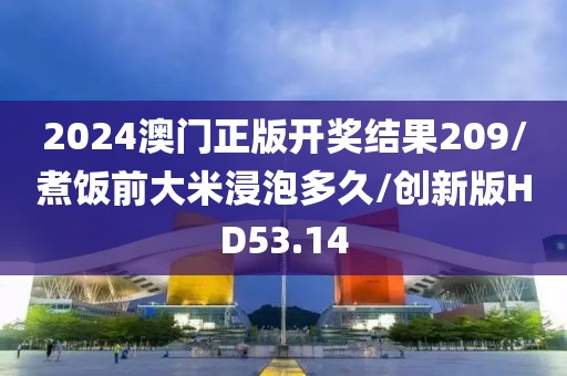 2024澳门正版开奖结果209/煮饭前大米浸泡多久/创新版HD53.14