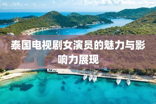 泰国电视剧女演员的魅力与影响力展现