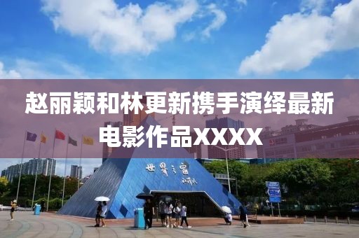 赵丽颖和林更新携手演绎最新电影作品XXXX