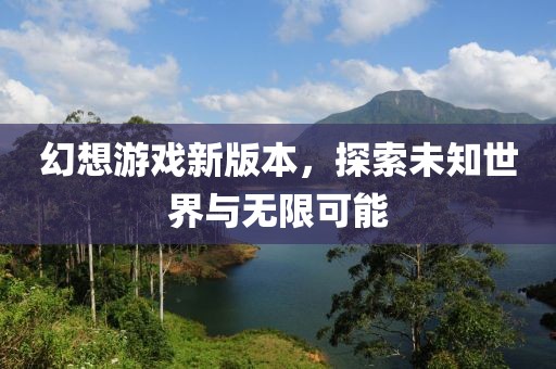 幻想游戏新版本，探索未知世界与无限可能