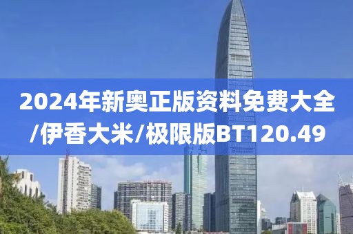 2024年新奥正版资料免费大全/伊香大米/极限版BT120.49