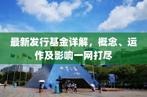 最新发行基金详解，概念、运作及影响一网打尽