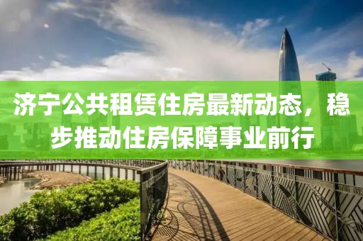 济宁公共租赁住房最新动态，稳步推动住房保障事业前行