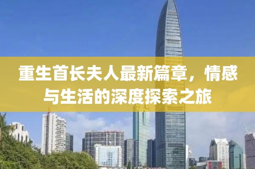重生首长夫人最新篇章，情感与生活的深度探索之旅
