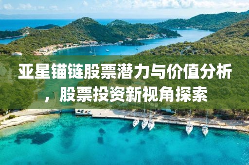 亚星锚链股票潜力与价值分析，股票投资新视角探索