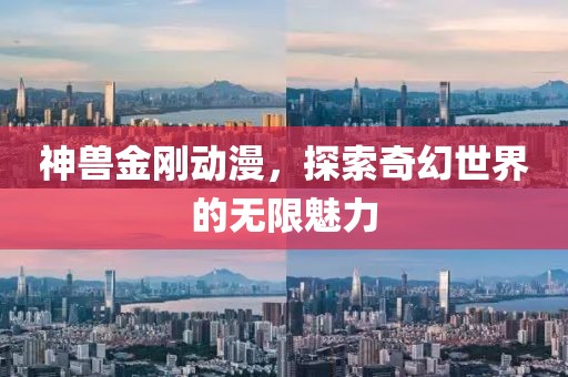 神兽金刚动漫，探索奇幻世界的无限魅力