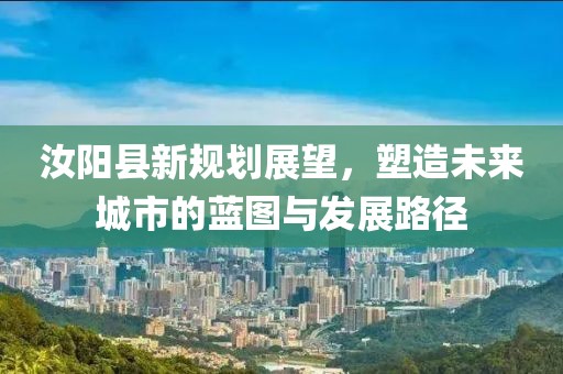 汝阳县新规划展望，塑造未来城市的蓝图与发展路径