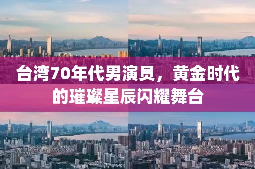 台湾70年代男演员，黄金时代的璀璨星辰闪耀舞台
