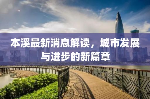 本溪最新消息解读，城市发展与进步的新篇章