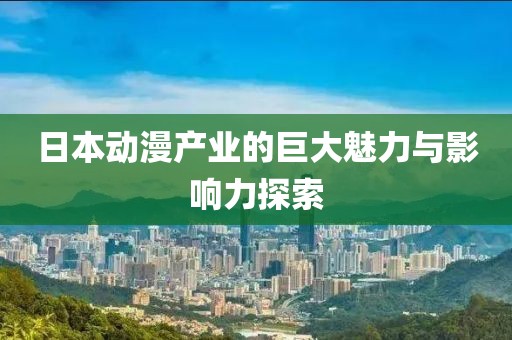 日本动漫产业的巨大魅力与影响力探索
