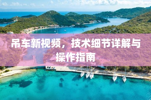 吊车新视频，技术细节详解与操作指南