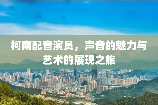 柯南配音演员，声音的魅力与艺术的展现之旅
