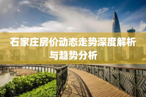 石家庄房价动态走势深度解析与趋势分析