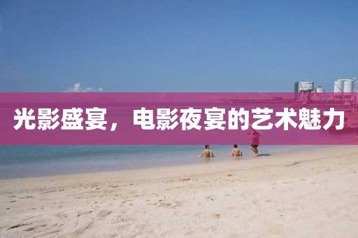 光影盛宴，电影夜宴的艺术魅力
