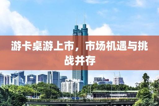 游卡桌游上市，市场机遇与挑战并存
