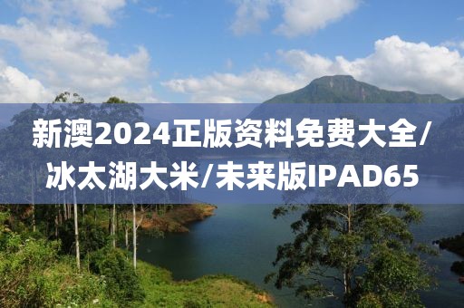 新澳2024正版资料免费大全/冰太湖大米/未来版IPAD65