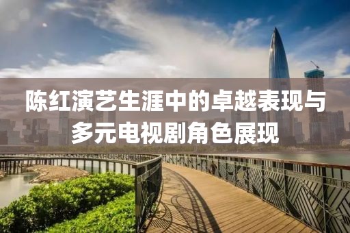 陈红演艺生涯中的卓越表现与多元电视剧角色展现