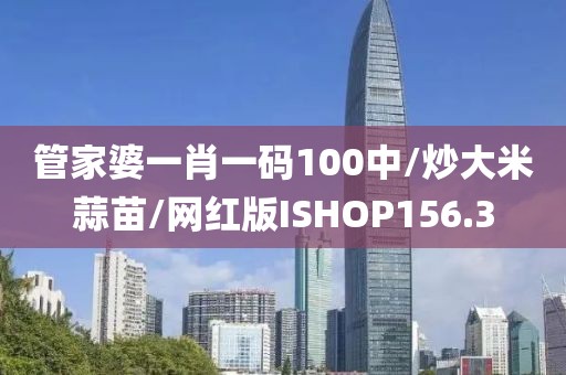 管家婆一肖一码100中/炒大米蒜苗/网红版ISHOP156.3