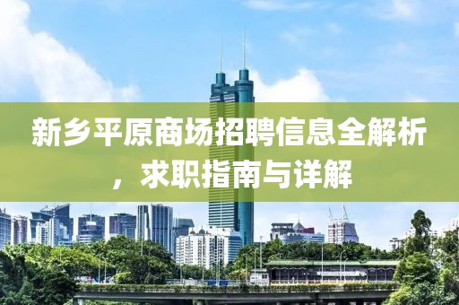 新乡平原商场招聘信息全解析，求职指南与详解