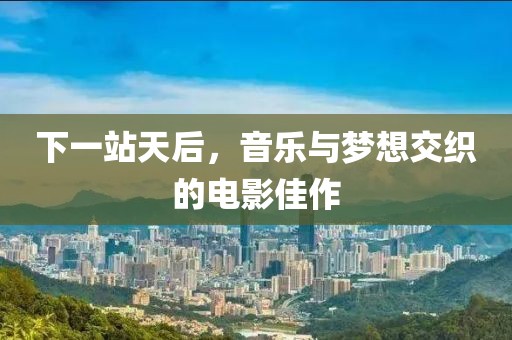 下一站天后，音乐与梦想交织的电影佳作