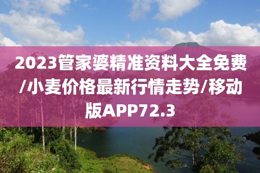 2023管家婆精准资料大全免费/小麦价格最新行情走势/移动版APP72.3