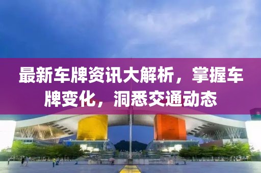 最新车牌资讯大解析，掌握车牌变化，洞悉交通动态