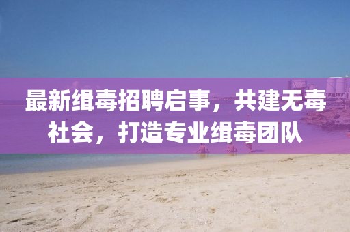 最新缉毒招聘启事，共建无毒社会，打造专业缉毒团队