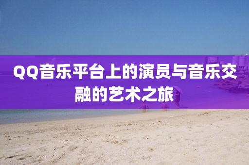 QQ音乐平台上的演员与音乐交融的艺术之旅