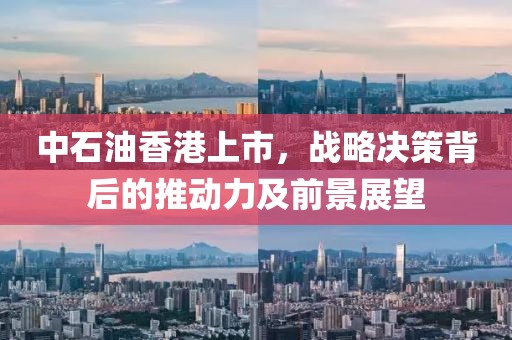 中石油香港上市，战略决策背后的推动力及前景展望