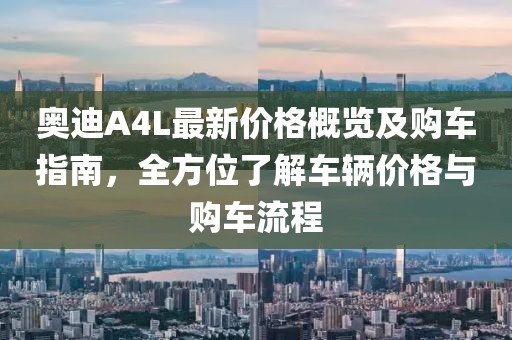 奥迪A4L最新价格概览及购车指南，全方位了解车辆价格与购车流程