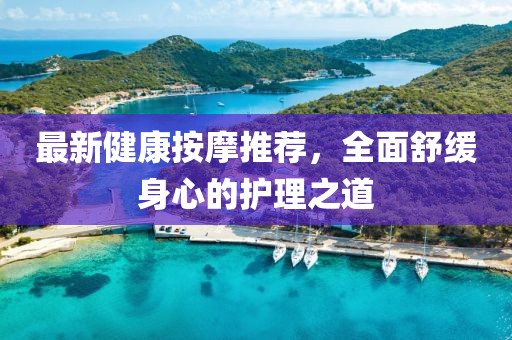 最新健康按摩推荐，全面舒缓身心的护理之道