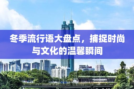 冬季流行语大盘点，捕捉时尚与文化的温馨瞬间