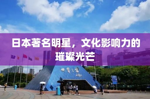日本著名明星，文化影响力的璀璨光芒
