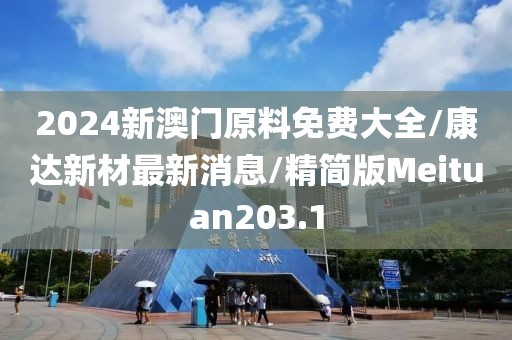 2024新澳门原料免费大全/康达新材最新消息/精简版Meituan203.1