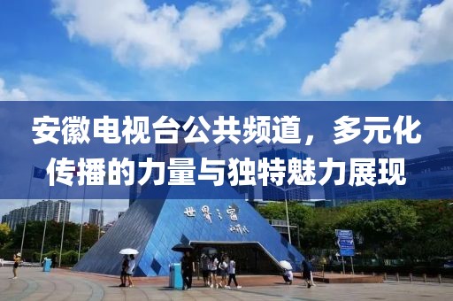 安徽电视台公共频道，多元化传播的力量与独特魅力展现