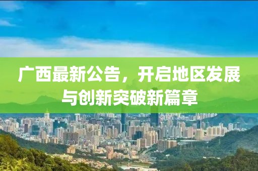 广西最新公告，开启地区发展与创新突破新篇章