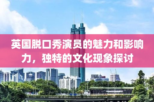 英国脱口秀演员的魅力和影响力，独特的文化现象探讨