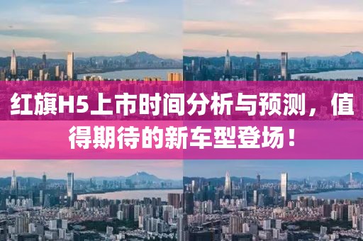 红旗H5上市时间分析与预测，值得期待的新车型登场！